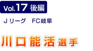 Vol.17後編　Jリーグ　FC岐阜　川口能活選手