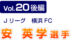 Vol.20 後編　Jリーグ　横浜FC　安英学選手
