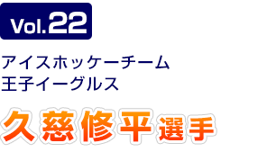 Vol.22　アイスホッケーチーム 王子イーグルス 久慈修平選手