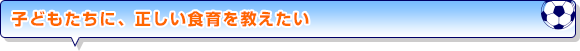 子どもたちに、正しい食育を教えたい