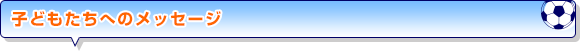 子どもたちへのメッセージ