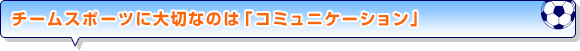 チームスポーツに大切なのは「コミュニケーション」