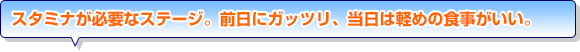 スタミナが必要なステージ。前日にガッツリ、当日は軽めの食事がいい。
