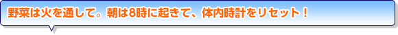 野菜は火を通して。朝は8時に起きて、体内時計をリセット！