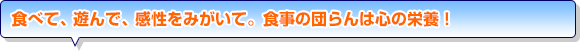 食べて、遊んで、感性をみがいて。食事の団らんは心の栄養！