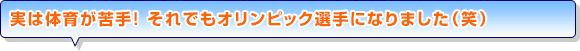 実は体育が苦手！それでもオリンピック選手になりました（笑）