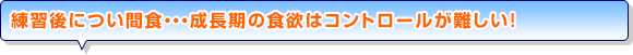 練習後につい間食・・・成長期の食欲はコントロールが難しい！