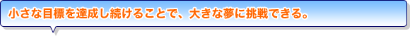 小さな目標を達成し続けることで、大きな夢に挑戦できる。