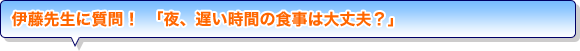 伊藤先生に質問！ 「夜、遅い時間の食事は大丈夫？」