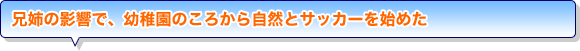 兄姉の影響で、幼稚園のころから自然とサッカーを始めた