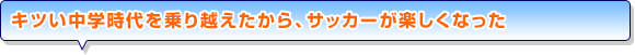 キツい中学時代を乗り越えたから、サッカーが楽しくなった