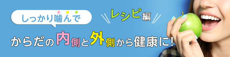 しっかり噛んでからだの内側と外側から健康に！【レシピ編】