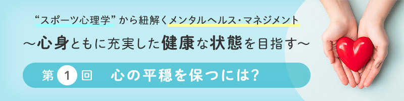 “スポーツ心理学”から紐解くメンタルヘルス・マネジメント ～心身ともに充実した健康な状態を目指す～　第１回「心の平穏を保つには？」