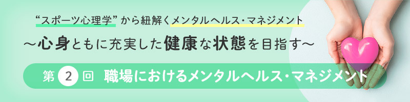 “スポーツ心理学”から紐解くメンタルヘルス・マネジメント ～心身ともに充実した健康な状態を目指す～　第2回 「職場におけるメンタルヘルス・マネジメント」